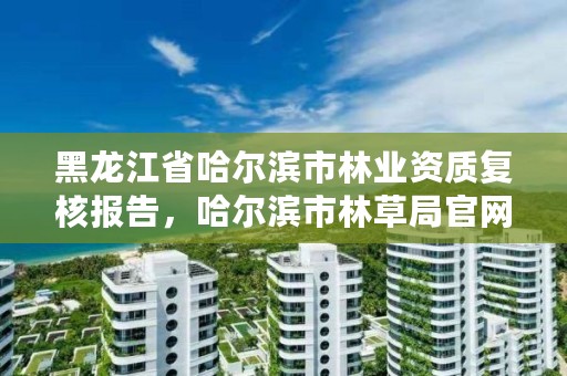 黑龙江省哈尔滨市林业资质复核报告，哈尔滨市林草局官网