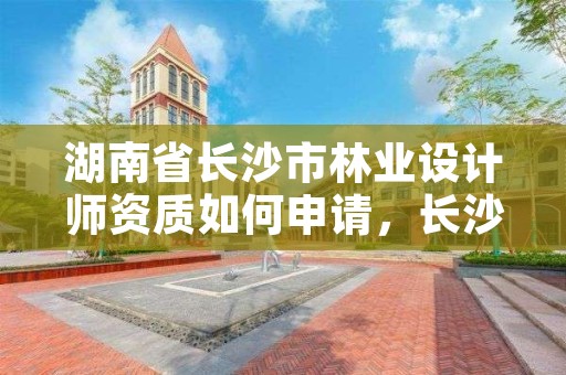 湖南省长沙市林业设计师资质如何申请，长沙林业设计院