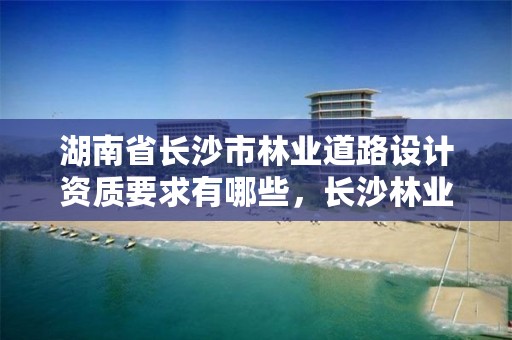 湖南省长沙市林业道路设计资质要求有哪些，长沙林业勘察设计院