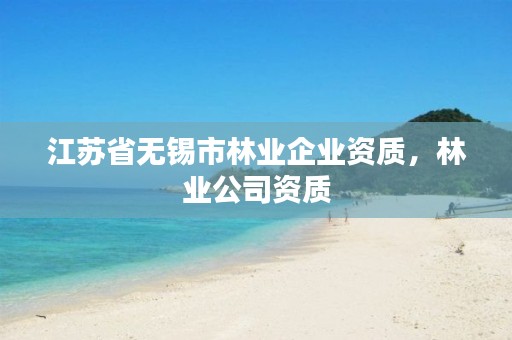江苏省无锡市林业企业资质，林业公司资质