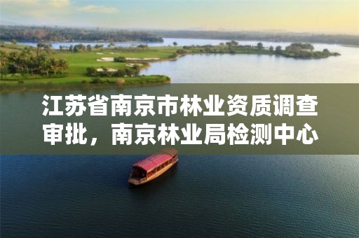 江苏省南京市林业资质调查审批，南京林业局检测中心号码