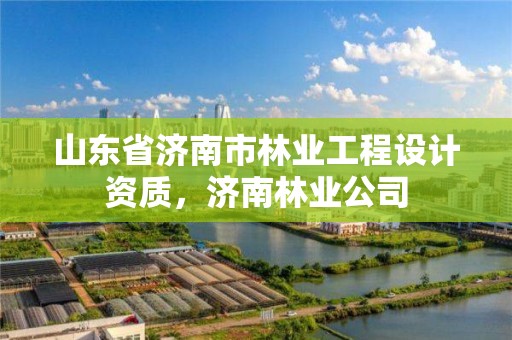 山东省济南市林业工程设计资质，济南林业公司