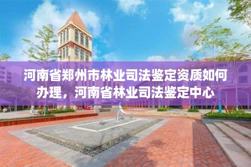 河南省郑州市林业司法鉴定资质如何办理，河南省林业司法鉴定中心