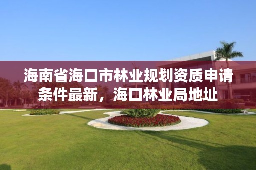 海南省海口市林业规划资质申请条件最新,海口林业局地址