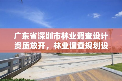广东省深圳市林业调查设计资质放开，林业调查规划设计资质公示