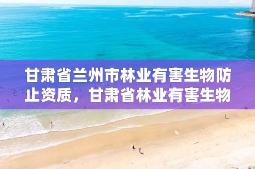 甘肃省兰州市林业有害生物防止资质，甘肃省林业有害生物防治条例