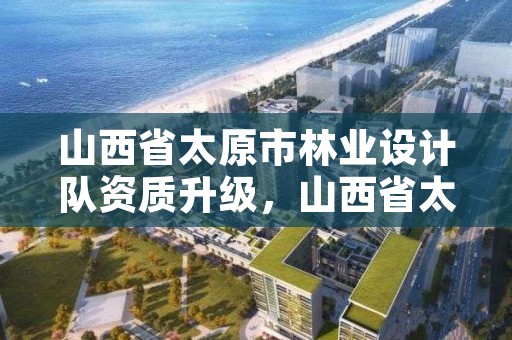 山西省太原市林业设计队资质升级,山西省太原市林业设计队资质升级公告