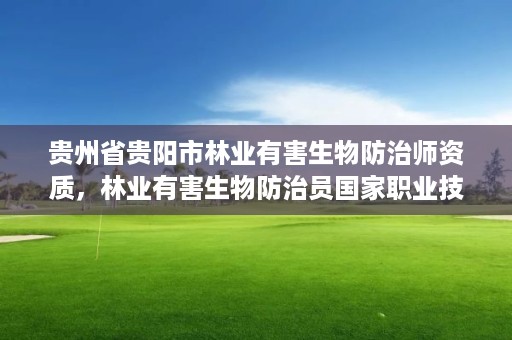 贵州省贵阳市林业有害生物防治师资质，林业有害生物防治员国家职业技能标准