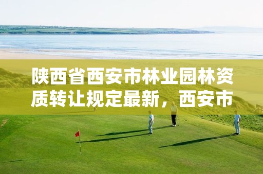陕西省西安市林业园林资质转让规定最新，西安市园林协会