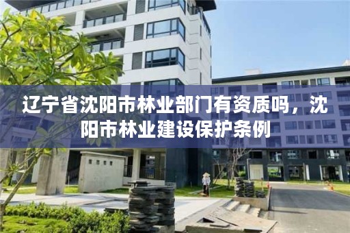 辽宁省沈阳市林业部门有资质吗，沈阳市林业建设保护条例