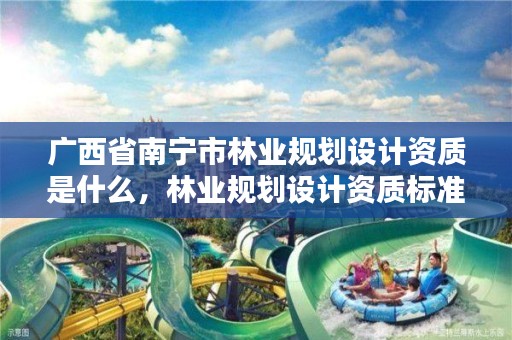 广西省南宁市林业规划设计资质是什么，林业规划设计资质标准