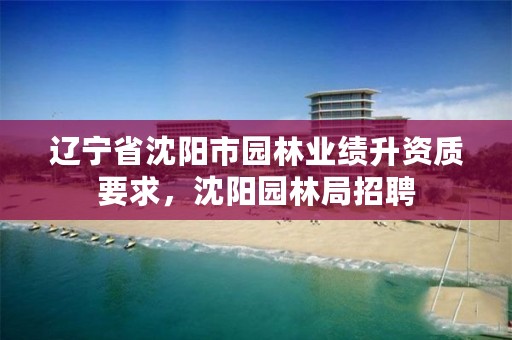 辽宁省沈阳市园林业绩升资质要求，沈阳园林局招聘