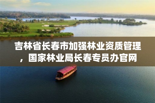 吉林省长春市加强林业资质管理，国家林业局长春专员办官网