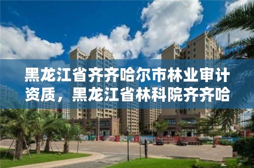 黑龙江省齐齐哈尔市林业审计资质,黑龙江省林科院齐齐哈尔分院
