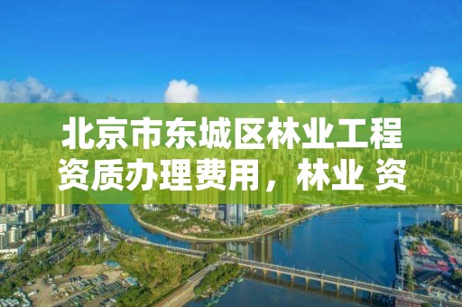 北京市东城区林业工程资质办理费用，林业 资质