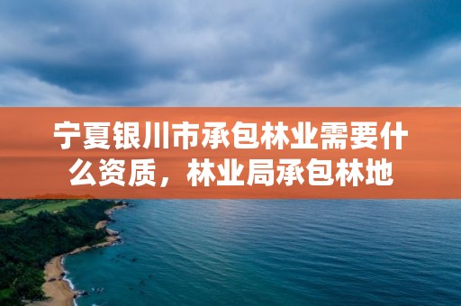 宁夏银川市承包林业需要什么资质,林业局承包林地