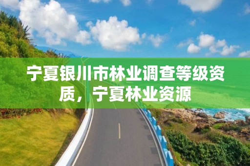 宁夏银川市林业调查等级资质,宁夏林业资源