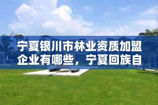 宁夏银川市林业资质加盟企业有哪些，宁夏回族自治区国营银川林场