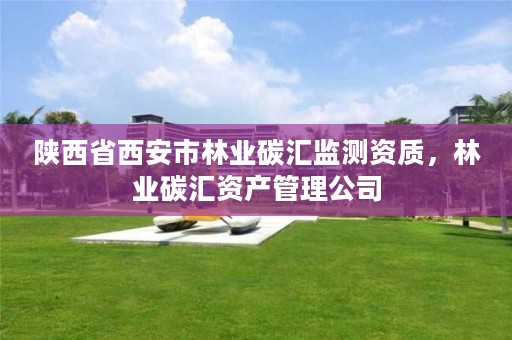 陕西省西安市林业碳汇监测资质，林业碳汇资产管理公司