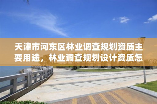 天津市河东区林业调查规划资质主要用途，林业调查规划设计资质怎么办理