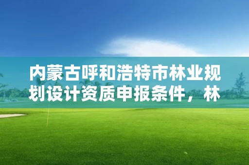 内蒙古呼和浩特市林业规划设计资质申报条件,林业设计资质如何申请