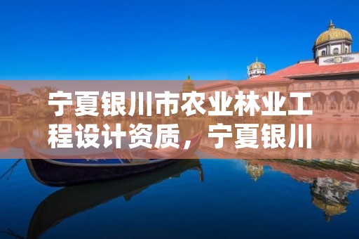 宁夏银川市农业林业工程设计资质，宁夏银川市农业林业工程设计资质有哪些