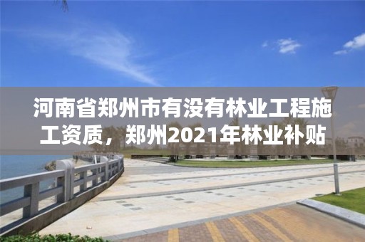 河南省郑州市有没有林业工程施工资质，郑州2021年林业补贴政策