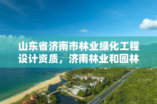山东省济南市林业绿化工程设计资质，济南林业和园林绿化局官网