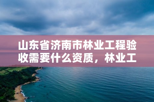 山东省济南市林业工程验收需要什么资质，林业工程验收相关规定