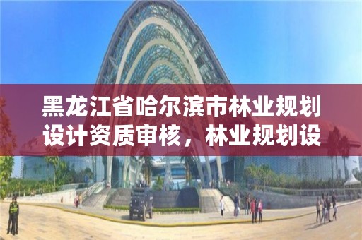 黑龙江省哈尔滨市林业规划设计资质审核，林业规划设计资质标准