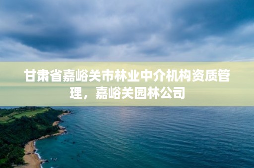 甘肃省嘉峪关市林业中介机构资质管理，嘉峪关园林公司