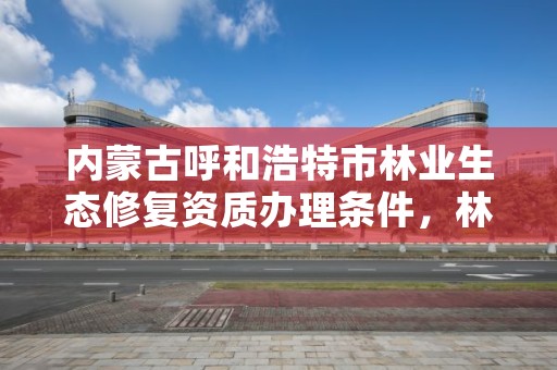内蒙古呼和浩特市林业生态修复资质办理条件,林业生态修复资金管理办法