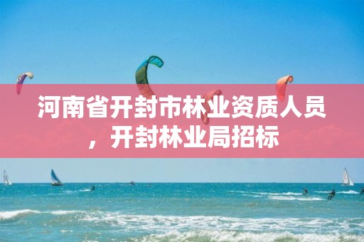 河南省开封市林业资质人员，开封林业局招标