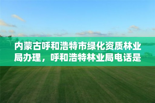 内蒙古呼和浩特市绿化资质林业局办理,呼和浩特林业局电话是多少