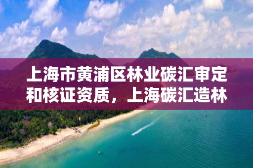 上海市黄浦区林业碳汇审定和核证资质，上海碳汇造林项目