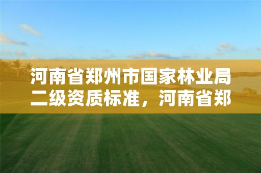 河南省郑州市国家林业局二级资质标准，河南省郑州市国家林业局二级资质标准是多少