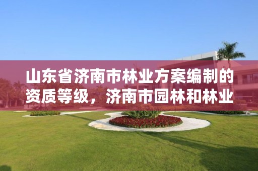 山东省济南市林业方案编制的资质等级，济南市园林和林业绿化局事业单位考核