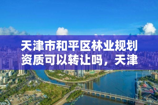 天津市和平区林业规划资质可以转让吗，天津市林权流转交易网
