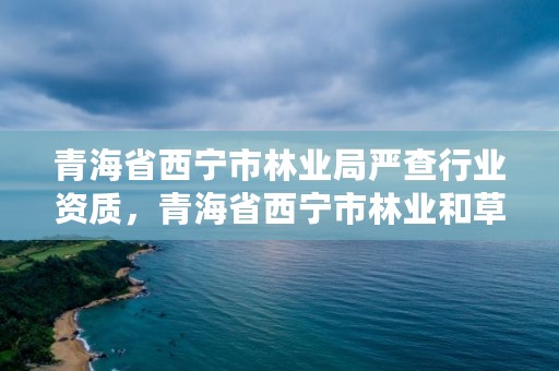 青海省西宁市林业局严查行业资质，青海省西宁市林业和草原局