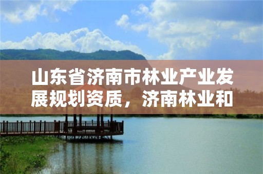 山东省济南市林业产业发展规划资质，济南林业和城乡绿化局 考察公示