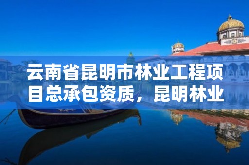 云南省昆明市林业工程项目总承包资质，昆明林业规划设计院