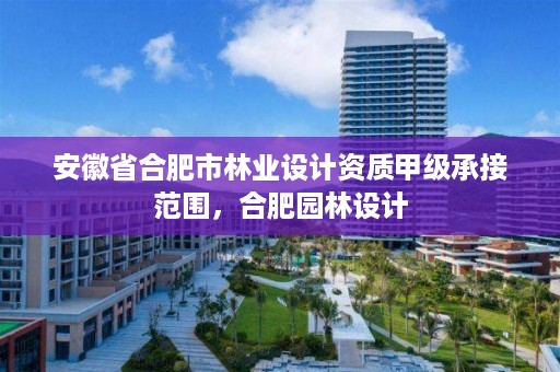 安徽省合肥市林业设计资质甲级承接范围，合肥园林设计