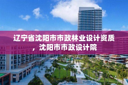 辽宁省沈阳市市政林业设计资质,沈阳市市政设计院