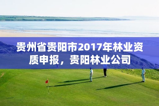 贵州省贵阳市2017年林业资质申报,贵阳林业公司