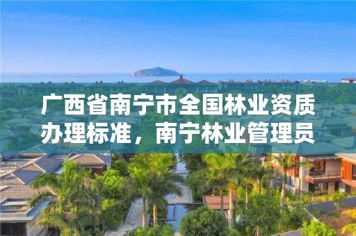 广西省南宁市全国林业资质办理标准，南宁林业管理员