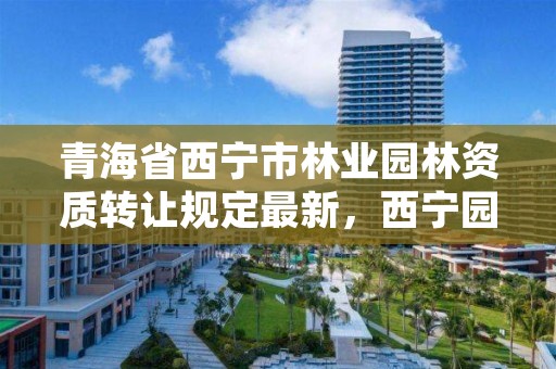 青海省西宁市林业园林资质转让规定最新，西宁园林公司