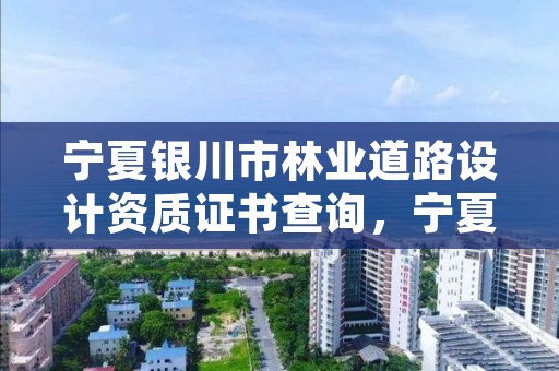 宁夏银川市林业道路设计资质证书查询,宁夏回族自治区林业技术推广总站