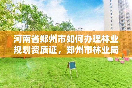 河南省郑州市如何办理林业规划资质证，郑州市林业局2020年林业产业项目