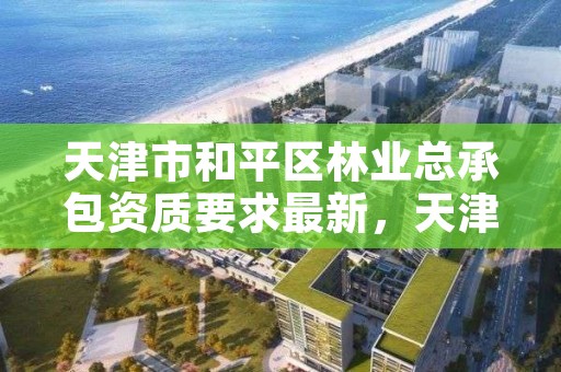 天津市和平区林业总承包资质要求最新，天津市林业和草原局