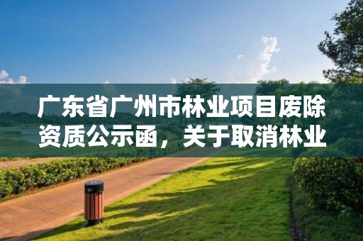 广东省广州市林业项目废除资质公示函，关于取消林业资质的文件
